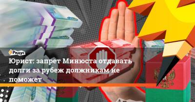 Юрист: запрет Минюста отдавать долги за рубеж должникам не поможет - ridus.ru - Россия