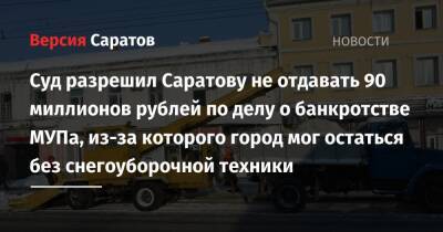 Суд разрешил Саратову не отдавать 90 миллионов рублей по делу о банкротстве МУПа, из-за которого город мог остаться без снегоуборочной техники - nversia.ru - Саратова
