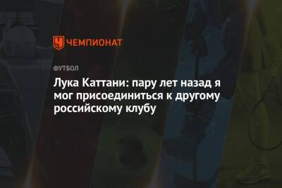 Лука Каттани: пару лет назад я мог присоединиться к другому российскому клубу