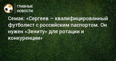 Семак: «Сергеев – квалифицированный футболист с российским паспортом. Он нужен «Зениту» для ротации и конкуренции»