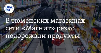 В тюменских магазинах сети «Магнит» резко подорожали продукты
