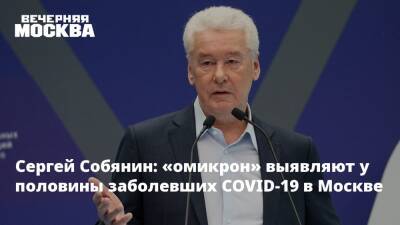 Сергей Собянин: «омикрон» выявляют у половины заболевших COVID-19 в Москве