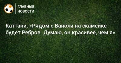 Каттани: «Рядом с Ваноли на скамейке будет Ребров. Думаю, он красивее, чем я»