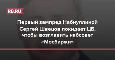Первый зампред Набиуллиной Сергей Швецов покидает ЦБ, чтобы возглавить набсовет «Мосбиржи»