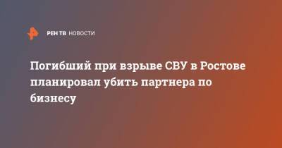 Погибший при взрыве СВУ в Ростове планировал убить партнера по бизнесу - ren.tv - Москва - Крым