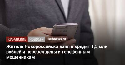 Житель Новороссийска взял в кредит 1,5 млн рублей и перевел деньги телефонным мошенникам