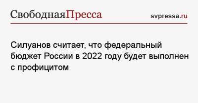 Силуанов считает, что федеральный бюджет России в 2022 году будет выполнен с профицитом