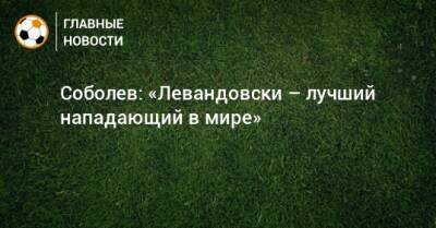 Соболев: «Левандовски – лучший нападающий в мире»