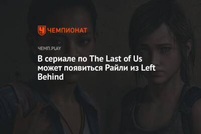 В сериале по The Last of Us может появиться Райли из Left Behind