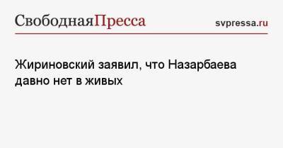Жириновский заявил, что Назарбаева давно нет в живых