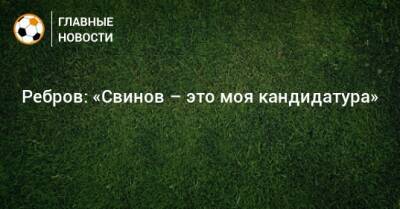 Ребров: «Свинов – это моя кандидатура»