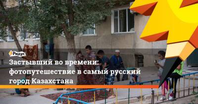 Застывший во времени: фотопутешествие в самый русский город Казахстана