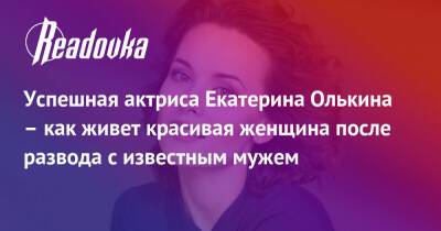 Успешная актриса Екатерина Олькина – как живет красивая женщина после развода с известным мужем