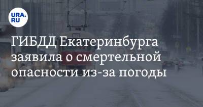 ГИБДД Екатеринбурга заявила о смертельной опасности из-за погоды
