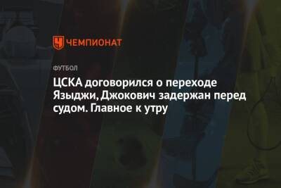 ЦСКА договорился о переходе Языджи, Джокович задержан перед судом. Главное к утру