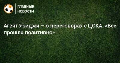 Агент Язиджи – о переговорах с ЦСКА: «Все прошло позитивно»