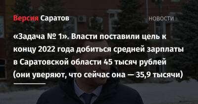 «Задача № 1». Власти поставили цель к концу 2022 года добиться средней зарплаты в Саратовской области 45 тысяч рублей (они уверяют, что сейчас она — 35,9 тысячи)