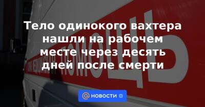 Тело одинокого вахтера нашли на рабочем месте через десять дней после смерти