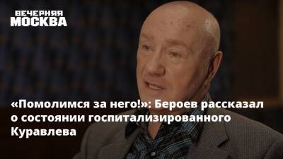 «Помолимся за него!»: Бероев рассказал о состоянии госпитализированного Куравлева