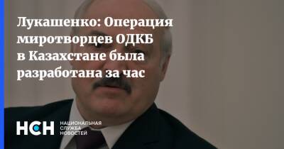 Лукашенко: Операция миротворцев ОДКБ в Казахстане была разработана за час