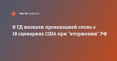 В ГД назвали провокацией слова о 18 сценариях США при "вторжении" РФ