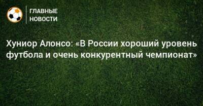 Хуниор Алонсо: «В России хороший уровень футбола и очень конкурентный чемпионат»