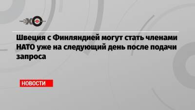 Швеция с Финляндией могут стать членами НАТО уже на следующий день после подачи запроса