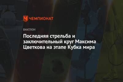Последняя стрельба и заключительный круг Максима Цветкова на этапе Кубка мира