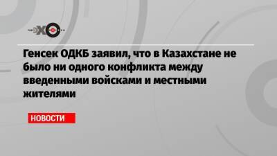 Генсек ОДКБ заявил, что в Казахстане не было ни одного конфликта между введенными войсками и местными жителями