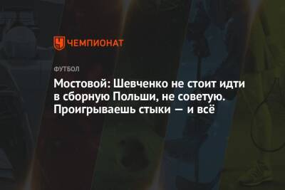 Мостовой: Шевченко не стоит идти в сборную Польши, не советую. Проигрываешь стыки — и всё