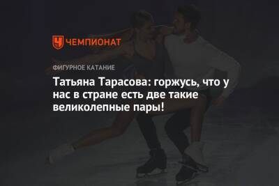 Татьяна Тарасова: горжусь, что у нас в стране есть две такие великолепные пары!