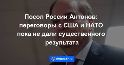 Посол России Антонов: переговоры с США и НАТО пока не дали существенного результата