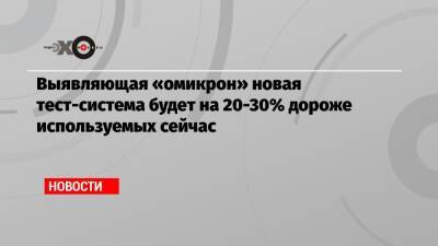Выявляющая «омикрон» новая тест-система будет на 20-30% дороже используемых сейчас - echo.msk.ru
