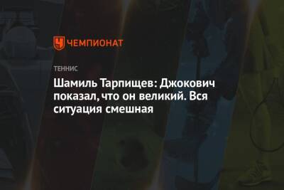 Шамиль Тарпищев: Джокович показал, что он великий. Вся ситуация смешная