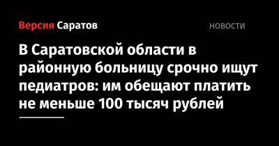В Саратовской области в районную больницу срочно ищут педиатров: им обещают платить не меньше 100 тысяч рублей