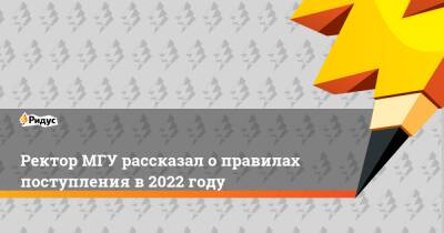 Виктор Садовничий - Ректор МГУ рассказал о правилах поступления в 2022 году - ridus.ru - Москва - Санкт-Петербург