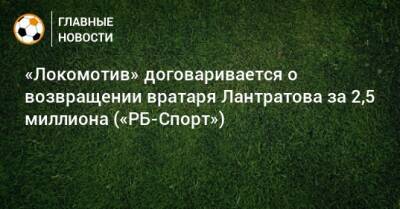 «Локомотив» договаривается о возвращении вратаря Лантратова за 2,5 миллиона («РБ-Спорт»)