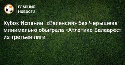 Кубок Испании. «Валенсия» без Черышева минимально обыграла «Атлетико Балеарес» из третьей лиги