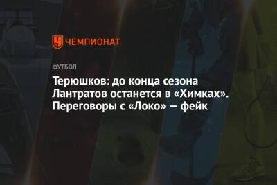 Терюшков: до конца сезона Лантратов останется в «Химках». Переговоры с «Локо» — фейк