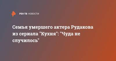 Семья умершего актера Рудакова из сериала "Кухня": "Чуда не случилось"