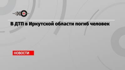 В ДТП в Иркутской области погиб человек
