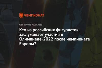 Кто из российских фигуристок заслуживает участия в Олимпиаде-2022 после чемпионата Европы?