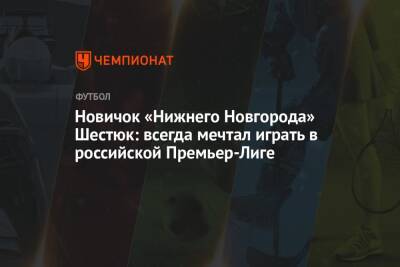 Новичок «Нижнего Новгорода» Шестюк: всегда мечтал играть в российской Премьер-Лиге