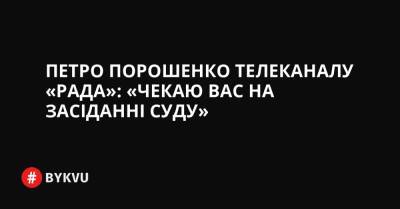 Петро Порошенко телеканалу «Рада»: «Чекаю вас на засіданні суду»