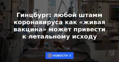 Гинцбург: любой штамм коронавируса как «живая вакцина» может привести к летальному исходу