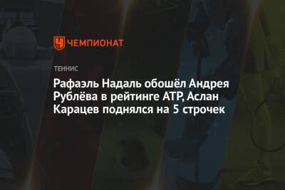 Рафаэль Надаль обошёл Андрея Рублёва в рейтинге ATP, Аслан Карацев поднялся на 5 строчек