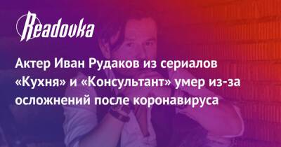 Актер Иван Рудаков из сериалов «Кухня» и «Консультант» умер из-за осложнений после коронавируса