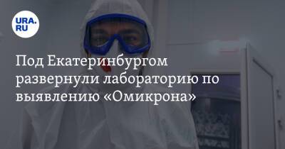 Под Екатеринбургом развернули лабораторию по выявлению «Омикрона»