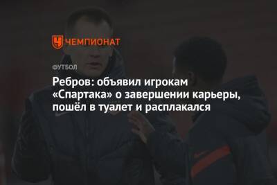 Ребров: объявил игрокам «Спартака» о завершении карьеры, пошёл в туалет и расплакался
