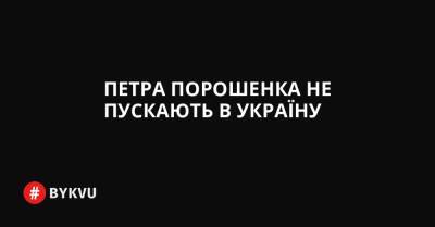 Петра Порошенка не пускають в Україну